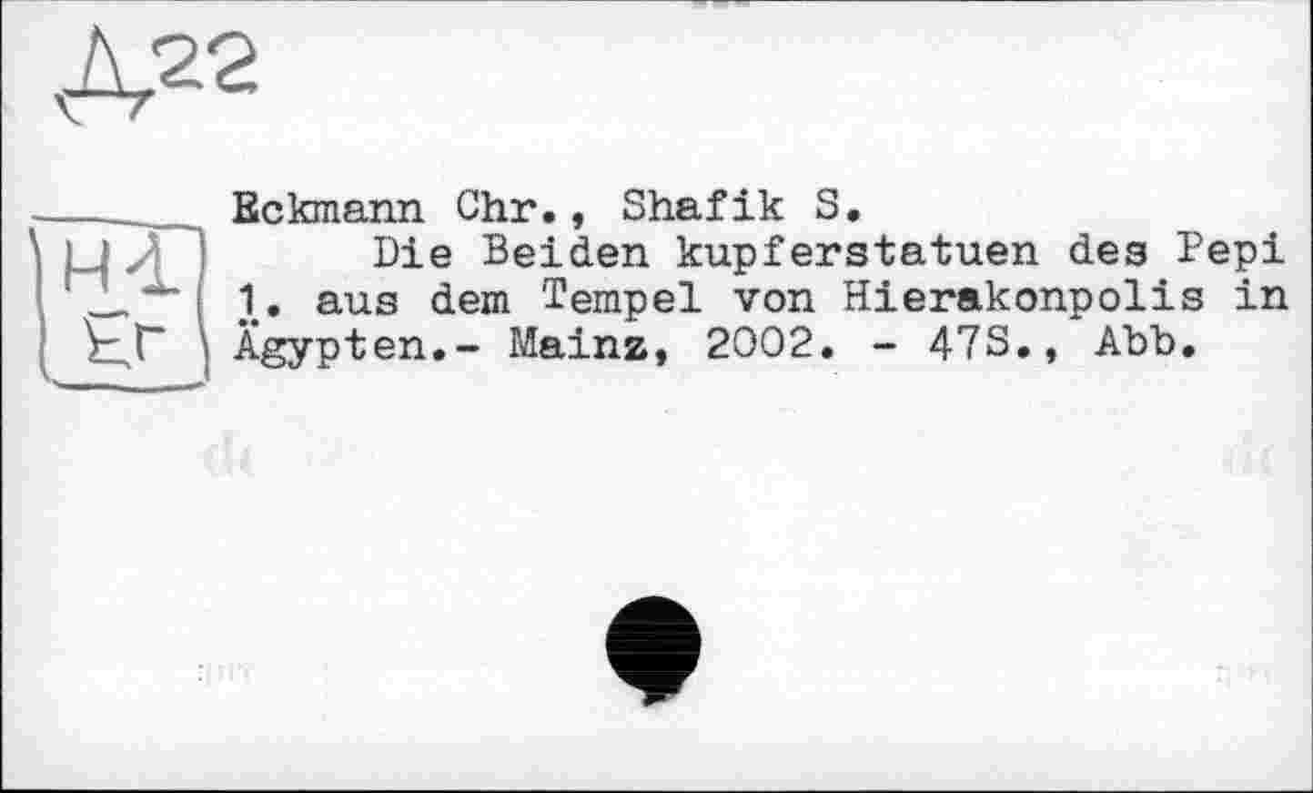 ﻿Eckmann Chr., Shafik 3.
Die Beiden kupferstatuen des Pepi 1. aus dem Tempel von Hierakonpolis in Ägypten.- ІЛаіпг, 2002. - 473., Abb.